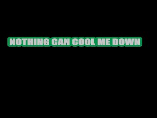 Nothing can cool me down