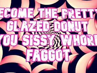 Become the Pretty Glazed_Donut You_Sissy Whore Faggot
