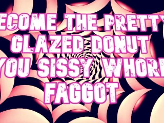 Become thepretty glazed donut you sissy whore faggot