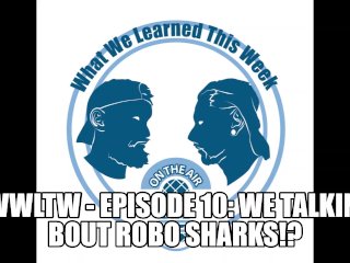 Wwltw - Episode 10: We Talkin' Bout Robo Sharks!?