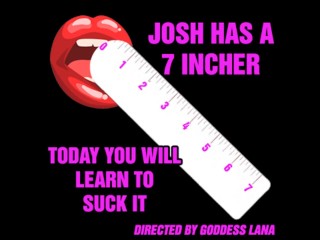 Josh has a 7 incherand today you will learnto suck it