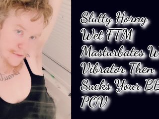 Slutty Horny Wet Ftm Masturbates With Vibrator Then Sucks Your Bbc Pov