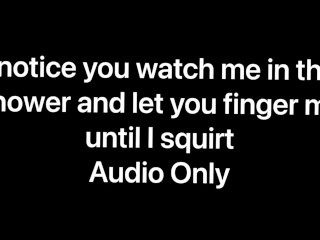 I notice you watching me shower and let you finger fuck meuntil I_squirt all over your cock (audio)