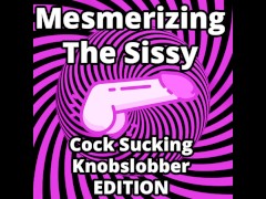 Mesmerizing The Sissy Cock Sucking Knobslobber Edition