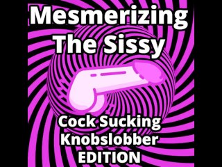 Mesmerizing The Sissy Cock Sucking Knobslobber Edition