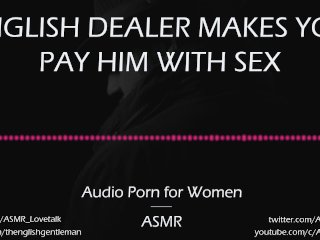 English Dealer Makes You Pay Him inSex [AUDIO_PORN for Women][ASMR]